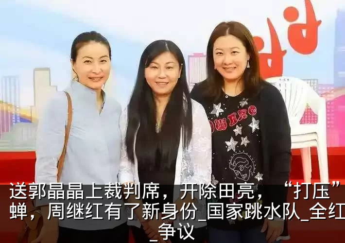 送郭晶晶上裁判席,开除田亮,“打压”全红蝉,周继红有了新身份_国家跳水队_全红婵_争议