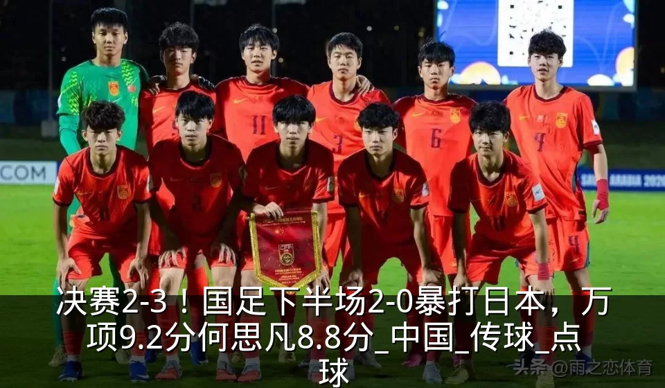 决赛2-3！国足下半场2-0暴打日本，万项9.2分何思凡8.8分_中国_传球_点球