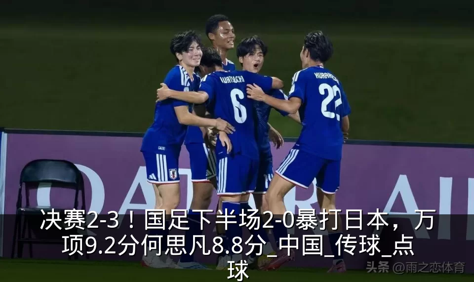 决赛2-3!国足下半场2-0暴打日本,万项9.2分何思凡8.8分_中国_传球_点球