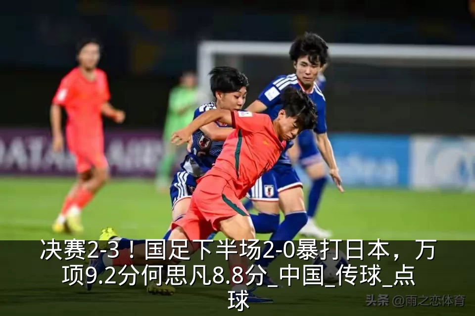 决赛2-3!国足下半场2-0暴打日本,万项9.2分何思凡8.8分_中国_传球_点球