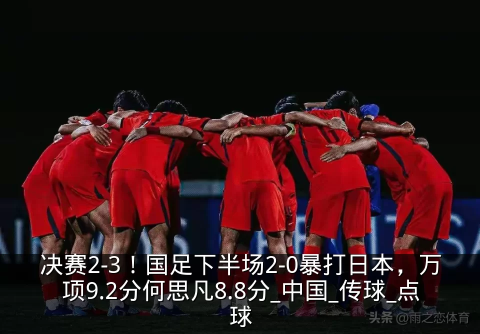 决赛2-3!国足下半场2-0暴打日本,万项9.2分何思凡8.8分_中国_传球_点球